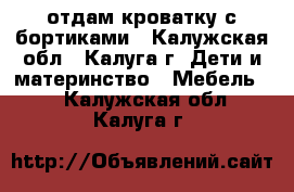отдам кроватку с бортиками - Калужская обл., Калуга г. Дети и материнство » Мебель   . Калужская обл.,Калуга г.